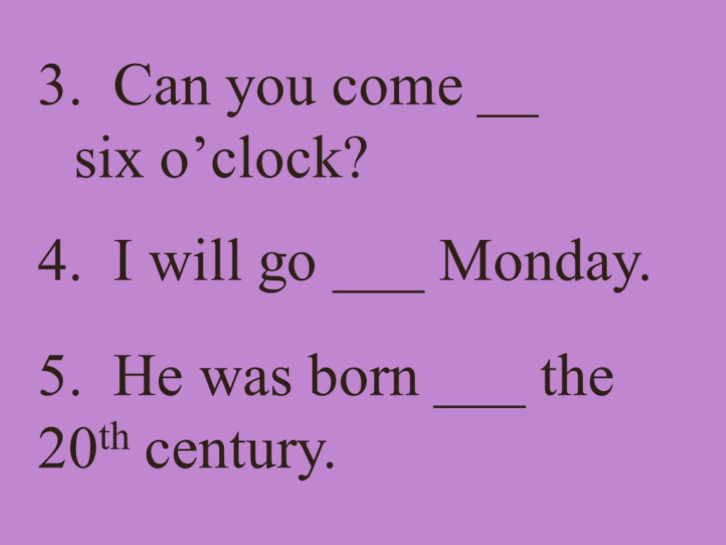 3. Can you come __ six o’clock? 4. I will go ___ Monday. 5.